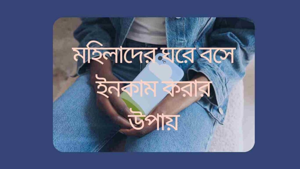 মহিলাদের ঘরে বসে ইনকাম করার উপায়